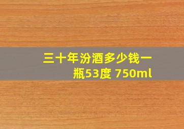 三十年汾酒多少钱一瓶53度 750ml